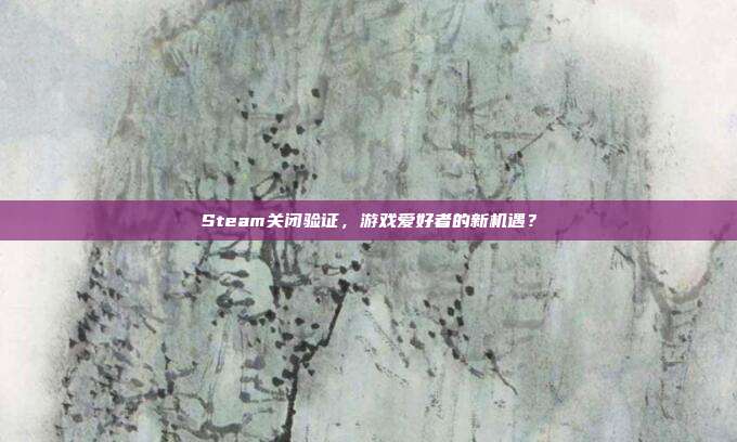 Steam关闭验证，游戏爱好者的新机遇？
