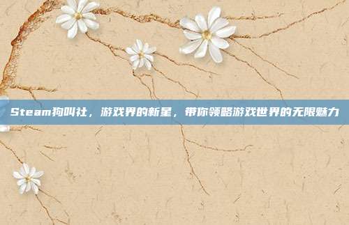 Steam狗叫社，游戏界的新星，带你领略游戏世界的无限魅力