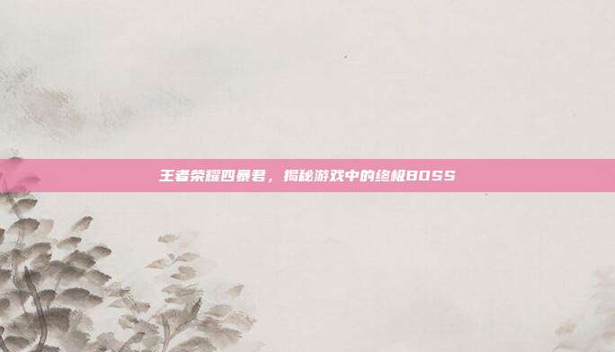 王者荣耀四暴君，揭秘游戏中的终极BOSS