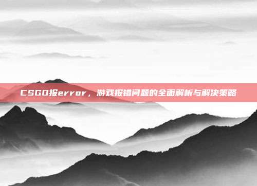 CSGO报error，游戏报错问题的全面解析与解决策略