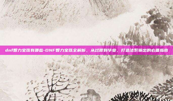 dnf智力宝珠有哪些-DNF智力宝珠全解析，从过渡到毕业，打造法系输出的必备指南