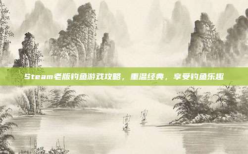Steam老版钓鱼游戏攻略，重温经典，享受钓鱼乐趣