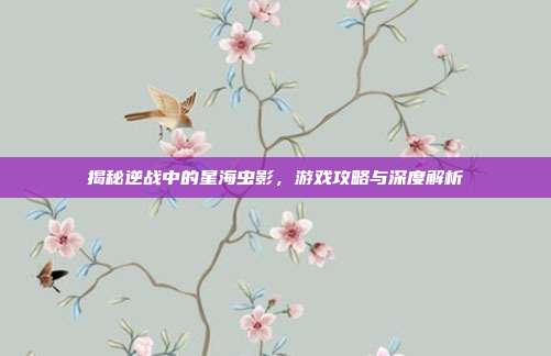 揭秘逆战中的星海虫影，游戏攻略与深度解析