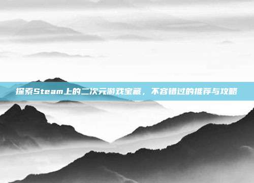 探索Steam上的二次元游戏宝藏，不容错过的推荐与攻略