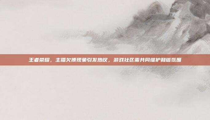 王者荣耀，主播欠揍现象引发热议，游戏社区需共同维护和谐氛围