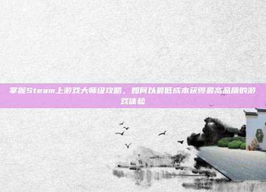 掌握Steam上游戏大师级攻略，如何以最低成本获得最高品质的游戏体验