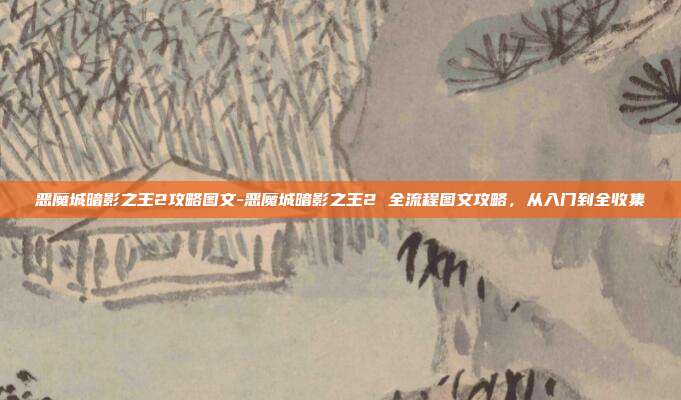 恶魔城暗影之王2攻略图文-恶魔城暗影之王2 全流程图文攻略，从入门到全收集