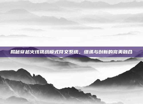 揭秘穿越火线挑战模式符文系统，继承与创新的完美融合