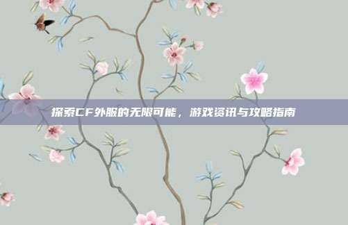 探索CF外服的无限可能，游戏资讯与攻略指南