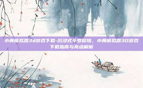 小舞模拟器3d游戏下载-沉浸式斗罗冒险，小舞模拟器3D游戏下载指南与亮点解析