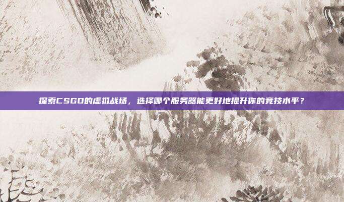 探索CSGO的虚拟战场，选择哪个服务器能更好地提升你的竞技水平？