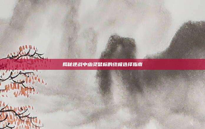揭秘逆战中幽灵鼠标的终极选择指南