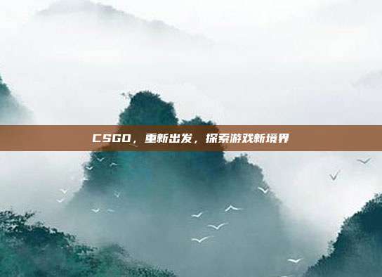 CSGO，重新出发，探索游戏新境界