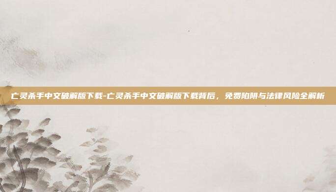 亡灵杀手中文破解版下载-亡灵杀手中文破解版下载背后，免费陷阱与法律风险全解析