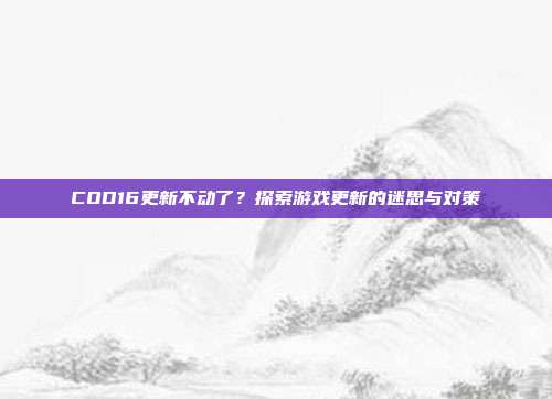 COD16更新不动了？探索游戏更新的迷思与对策