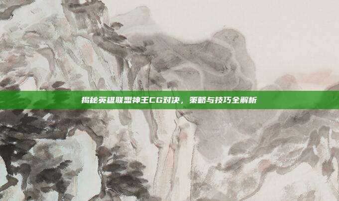 揭秘英雄联盟神王CG对决，策略与技巧全解析