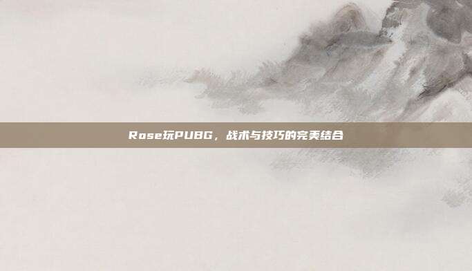 Rose玩PUBG，战术与技巧的完美结合