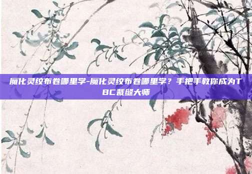 魔化灵纹布卷哪里学-魔化灵纹布卷哪里学？手把手教你成为TBC裁缝大师