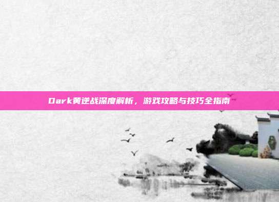 Dark黄逆战深度解析，游戏攻略与技巧全指南