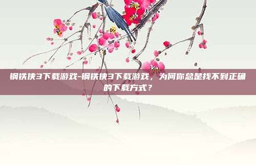 钢铁侠3下载游戏-钢铁侠3下载游戏，为何你总是找不到正确的下载方式？