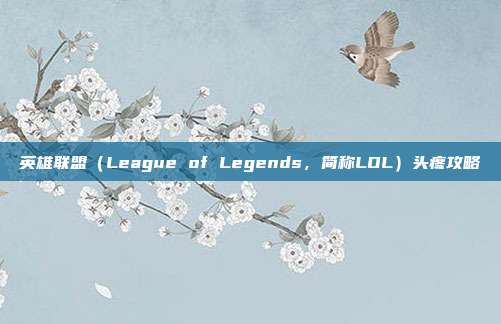 英雄联盟（League of Legends，简称LOL）头疼攻略