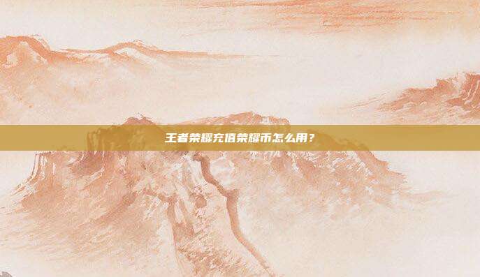 王者荣耀充值荣耀币怎么用？