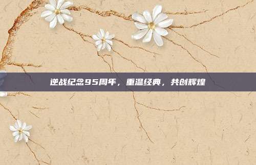 逆战纪念95周年，重温经典，共创辉煌