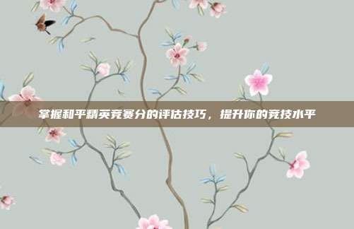 掌握和平精英竞赛分的评估技巧，提升你的竞技水平