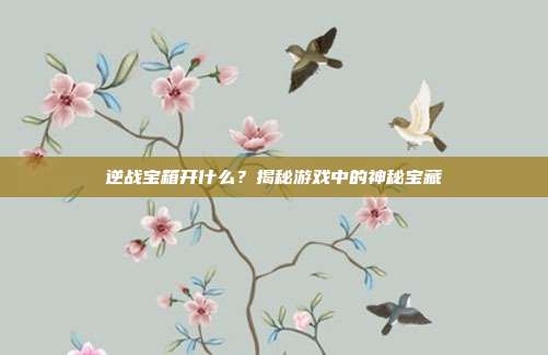 逆战宝箱开什么？揭秘游戏中的神秘宝藏