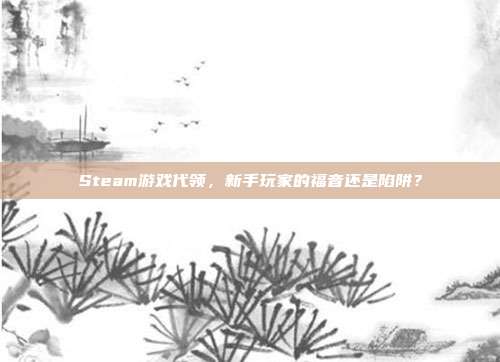 Steam游戏代领，新手玩家的福音还是陷阱？