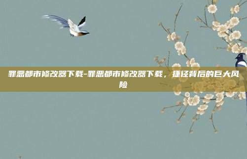 罪恶都市修改器下载-罪恶都市修改器下载，捷径背后的巨大风险