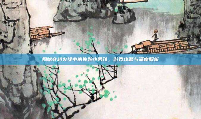 揭秘穿越火线中的失踪小男孩，游戏攻略与深度解析