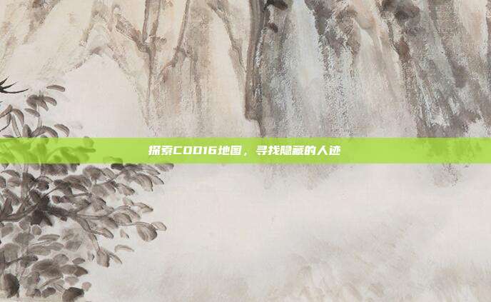 探索COD16地图，寻找隐藏的人迹