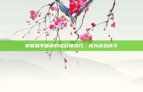 掌握和平精英野怪召唤技巧，成为游戏高手