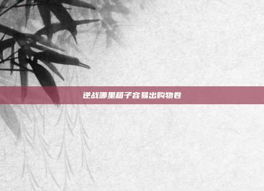 逆战哪里箱子容易出购物卷
