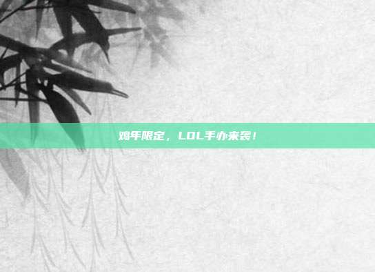 鸡年限定，LOL手办来袭！