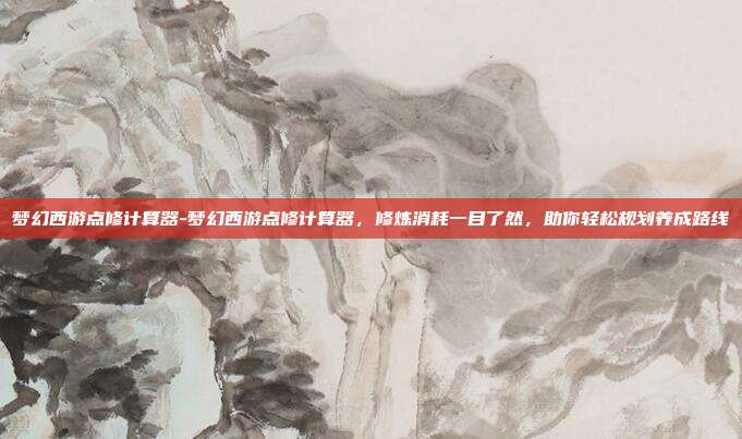 梦幻西游点修计算器-梦幻西游点修计算器，修炼消耗一目了然，助你轻松规划养成路线