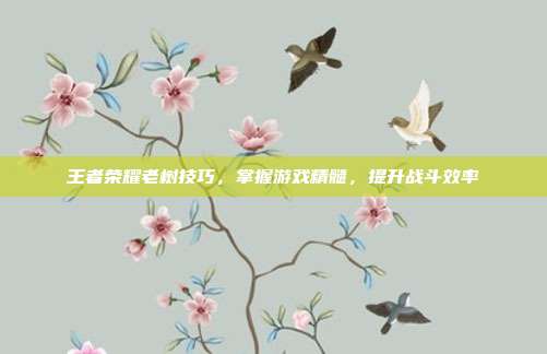 王者荣耀老树技巧，掌握游戏精髓，提升战斗效率