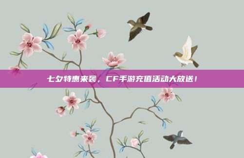 七夕特惠来袭，CF手游充值活动大放送！
