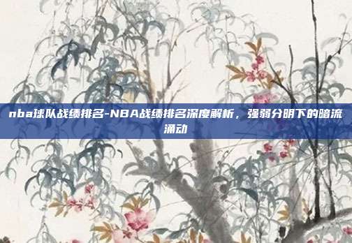 nba球队战绩排名-NBA战绩排名深度解析，强弱分明下的暗流涌动