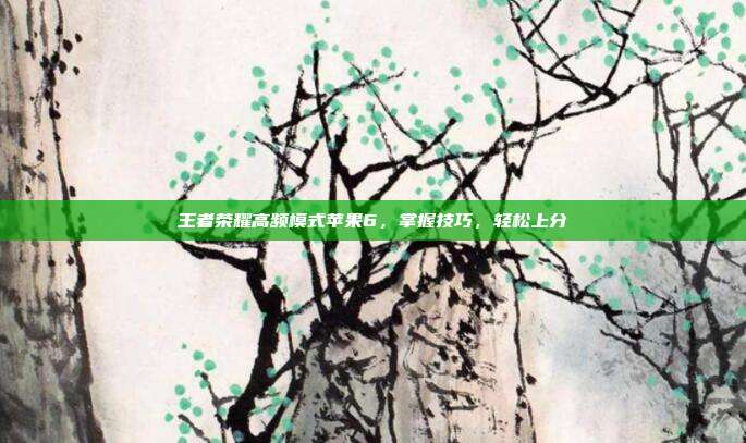 王者荣耀高频模式苹果6，掌握技巧，轻松上分