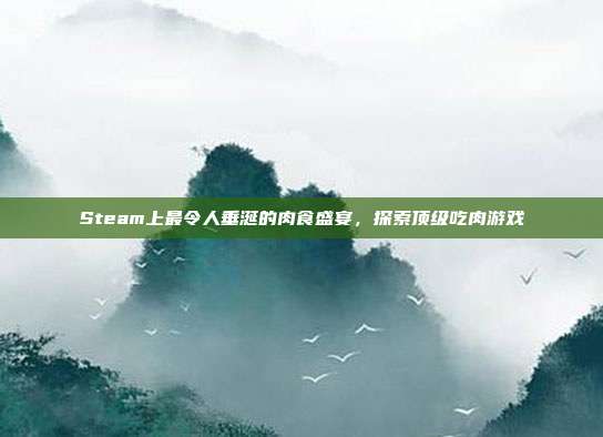Steam上最令人垂涎的肉食盛宴，探索顶级吃肉游戏