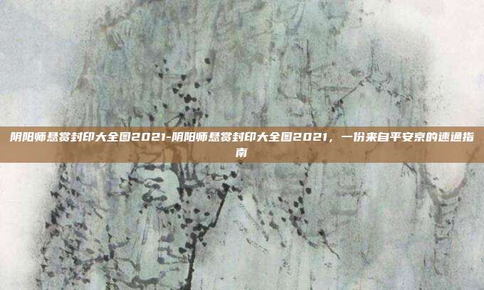 阴阳师悬赏封印大全图2021-阴阳师悬赏封印大全图2021，一份来自平安京的速通指南