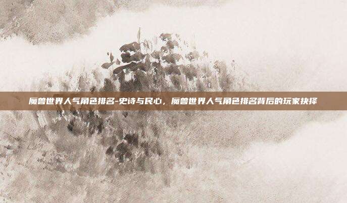 魔兽世界人气角色排名-史诗与民心，魔兽世界人气角色排名背后的玩家抉择