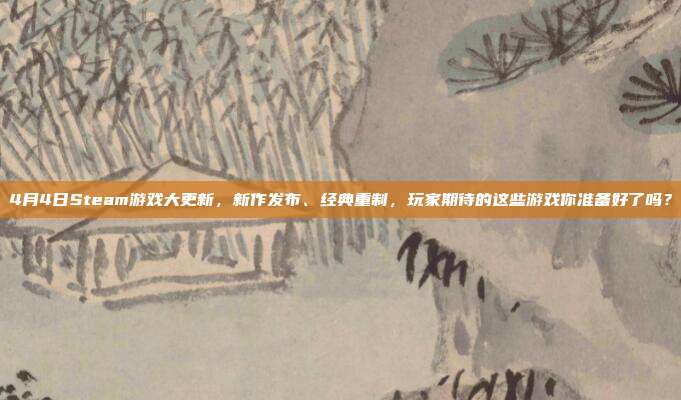 4月4日Steam游戏大更新，新作发布、经典重制，玩家期待的这些游戏你准备好了吗？
