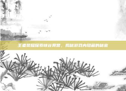 王者荣耀探索峡谷异常，揭秘游戏内隐藏的秘密