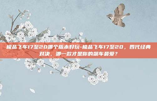 极品飞车17至20哪个版本好玩-极品飞车17至20，四代经典对决，哪一款才是你的飙车最爱？
