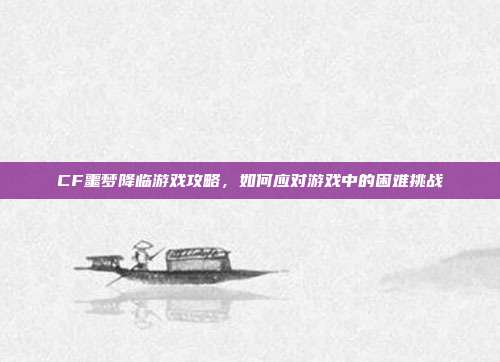 CF噩梦降临游戏攻略，如何应对游戏中的困难挑战