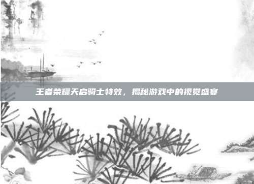 王者荣耀天启骑士特效，揭秘游戏中的视觉盛宴