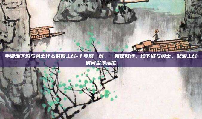手游地下城与勇士什么时候上线-十年磨一剑，一朝定乾坤，地下城与勇士，起源上线时间尘埃落定